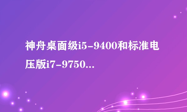 神舟桌面级i5-9400和标准电压版i7-9750H 哪个好一点？