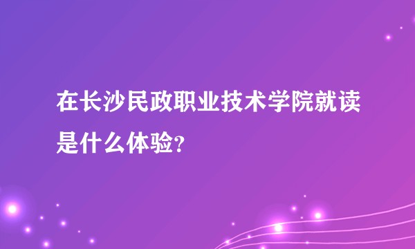在长沙民政职业技术学院就读是什么体验？