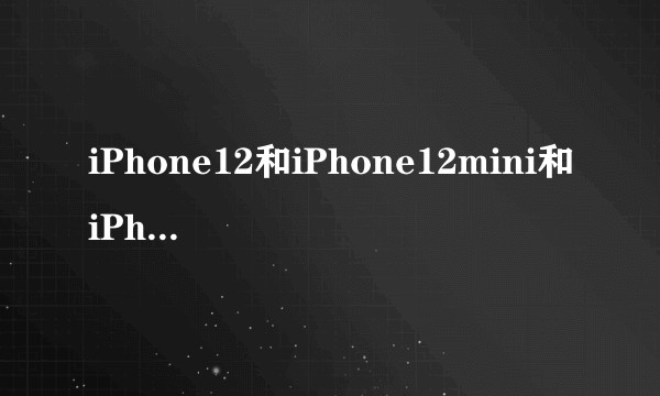 iPhone12和iPhone12mini和iPhone11哪个更值得入手?