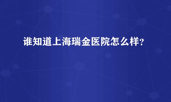 谁知道上海瑞金医院怎么样？