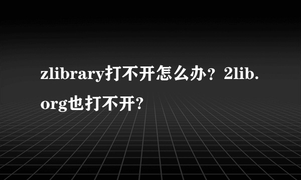 zlibrary打不开怎么办？2lib.org也打不开?