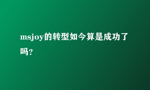 msjoy的转型如今算是成功了吗?