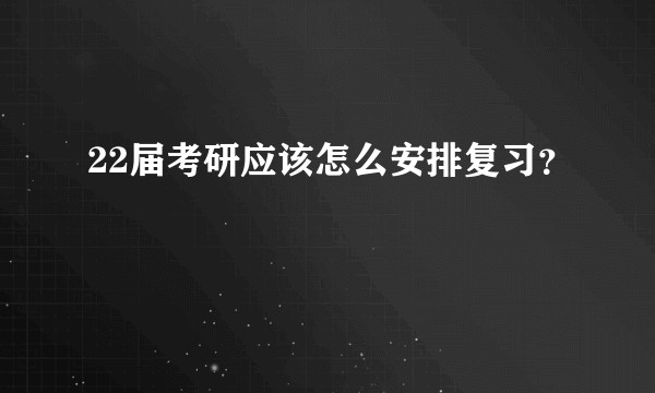 22届考研应该怎么安排复习？