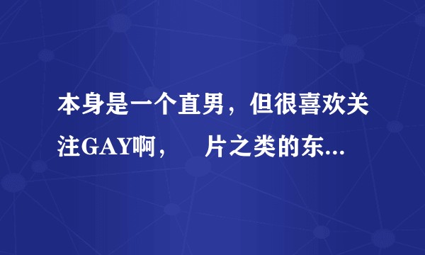 本身是一个直男，但很喜欢关注GAY啊，㚻片之类的东西，是为啥？