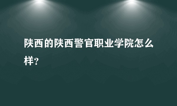 陕西的陕西警官职业学院怎么样？