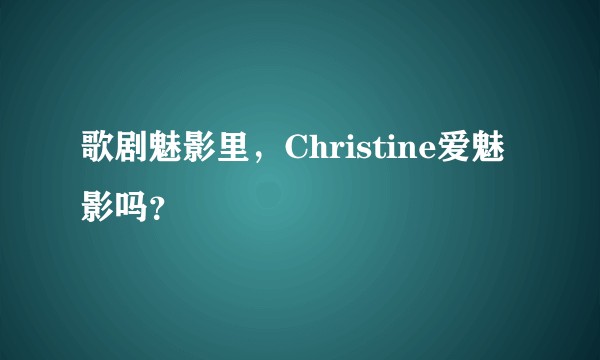 歌剧魅影里，Christine爱魅影吗？
