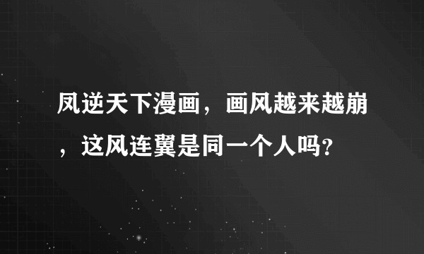 凤逆天下漫画，画风越来越崩，这风连翼是同一个人吗？