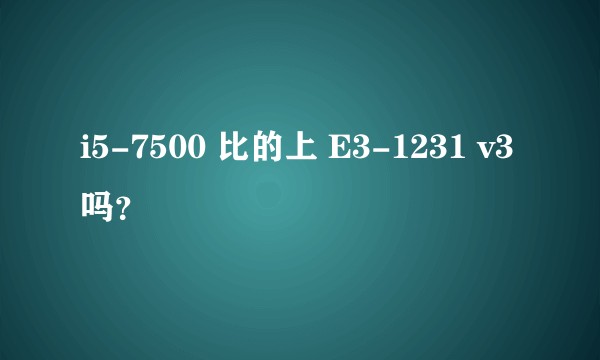 i5-7500 比的上 E3-1231 v3 吗？
