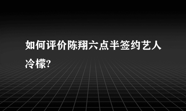 如何评价陈翔六点半签约艺人冷檬?