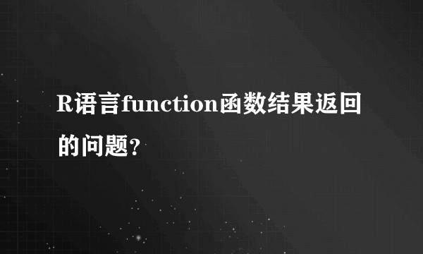 R语言function函数结果返回的问题？