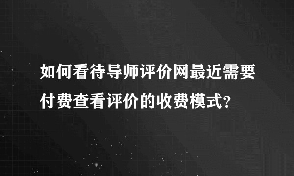 如何看待导师评价网最近需要付费查看评价的收费模式?