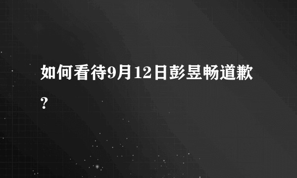 如何看待9月12日彭昱畅道歉？