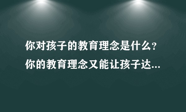 你对孩子的教育理念是什么？你的教育理念又能让孩子达到怎样的高度？