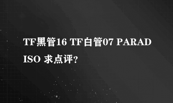 TF黑管16 TF白管07 PARADISO 求点评？
