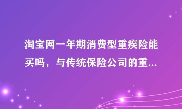 淘宝网一年期消费型重疾险能买吗，与传统保险公司的重疾险有啥区别？