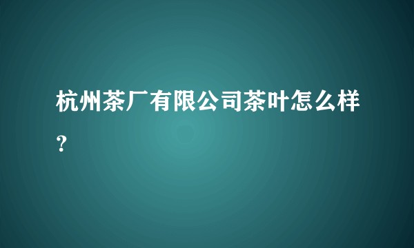 杭州茶厂有限公司茶叶怎么样？