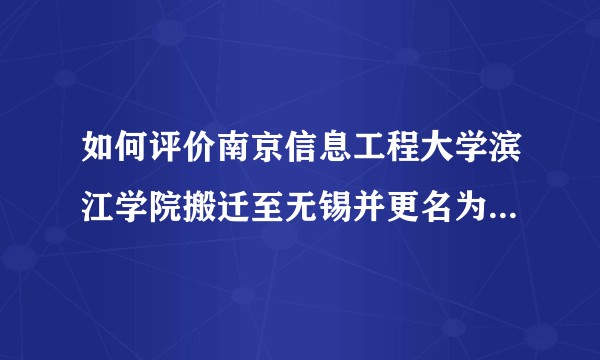 如何评价南京信息工程大学滨江学院搬迁至无锡并更名为无锡理工学院？