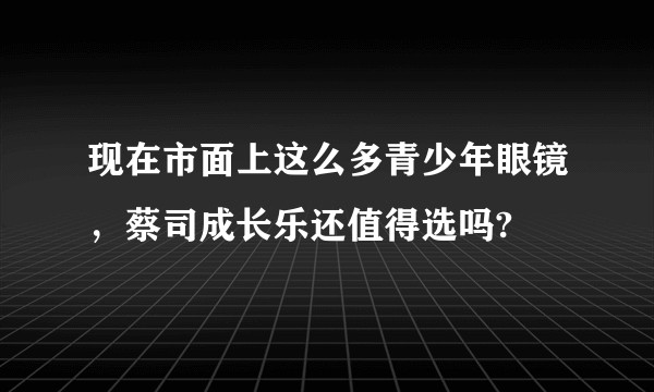 现在市面上这么多青少年眼镜，蔡司成长乐还值得选吗?