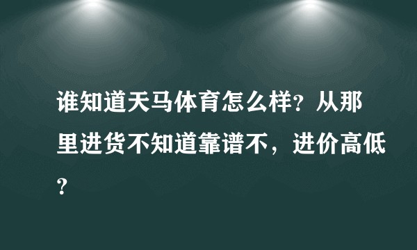 谁知道天马体育怎么样？从那里进货不知道靠谱不，进价高低？