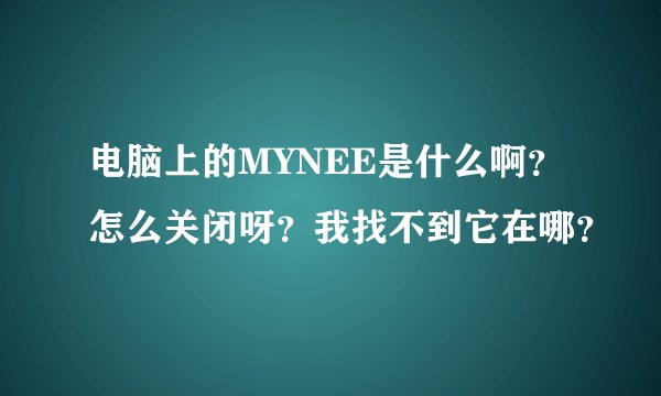 电脑上的MYNEE是什么啊？怎么关闭呀？我找不到它在哪？