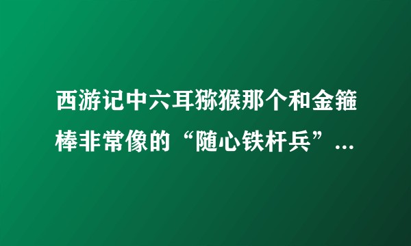 西游记中六耳猕猴那个和金箍棒非常像的“随心铁杆兵”从哪儿来的？
