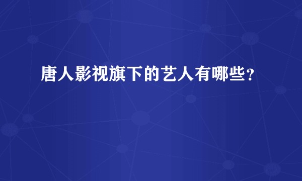 唐人影视旗下的艺人有哪些？