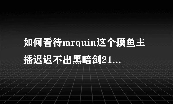 如何看待mrquin这个摸鱼主播迟迟不出黑暗剑21？（22）？