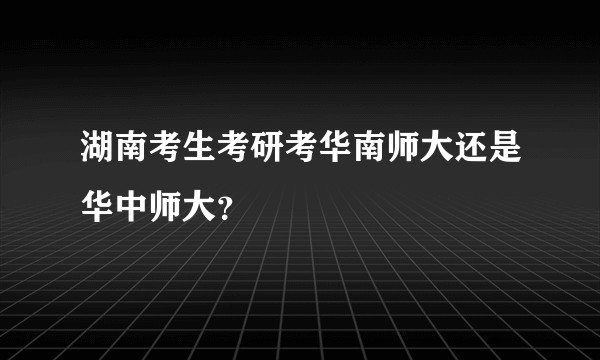 湖南考生考研考华南师大还是华中师大？