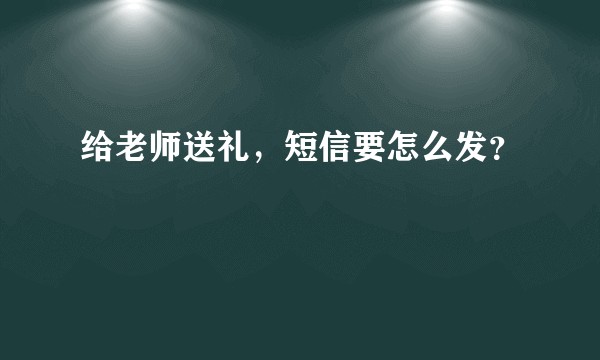 给老师送礼,短信要怎么发?