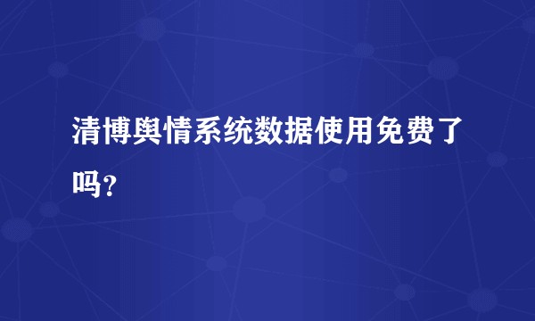 清博舆情系统数据使用免费了吗？