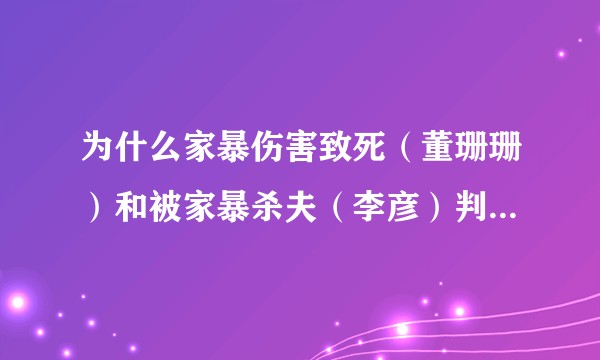 为什么家暴伤害致死（董珊珊）和被家暴杀夫（李彦）判决差异如此之大？