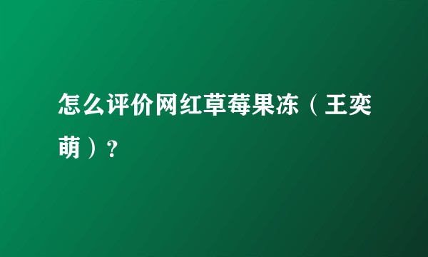 怎么评价网红草莓果冻(王奕萌)?