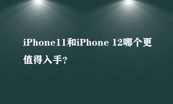 iPhone11和iPhone 12哪个更值得入手?