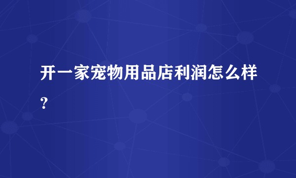 开一家宠物用品店利润怎么样？