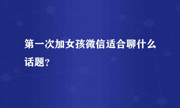 第一次加女孩微信适合聊什么话题？