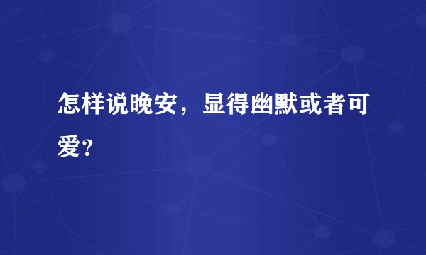 怎样说晚安，显得幽默或者可爱？
