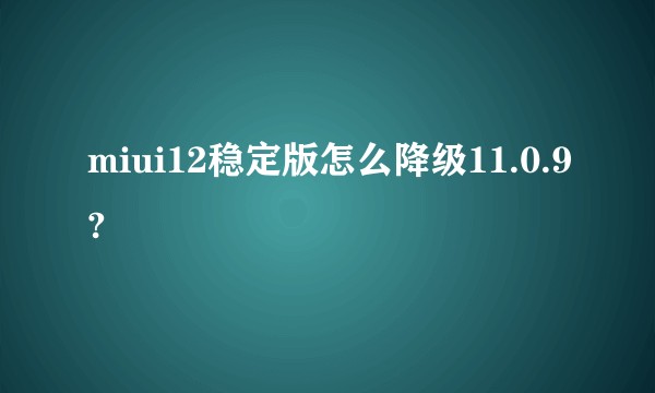miui12稳定版怎么降级11.0.9?