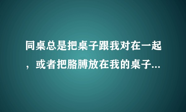 同桌总是把桌子跟我对在一起，或者把胳膊放在我的桌子上，她一晃我就没法集中注意力学习?