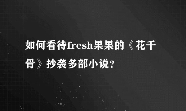 如何看待fresh果果的《花千骨》抄袭多部小说?