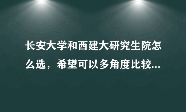 长安大学和西建大研究生院怎么选，希望可以多角度比较，环境，学风，社会认可度，就业等，谢谢大家?