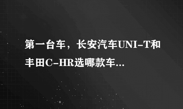 第一台车，长安汽车UNI-T和丰田C-HR选哪款车比较好？