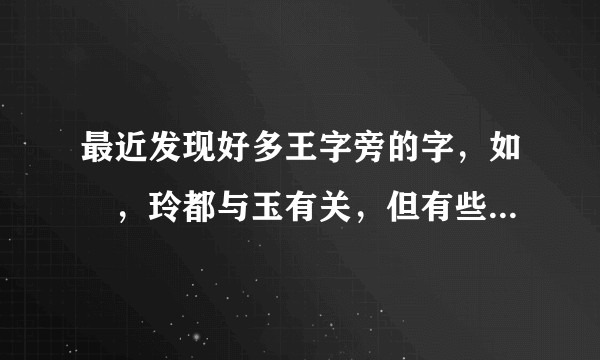 最近发现好多王字旁的字，如璟，玲都与玉有关，但有些字却与玉无关。那照理说与玉有关应该也是玉字旁啊?