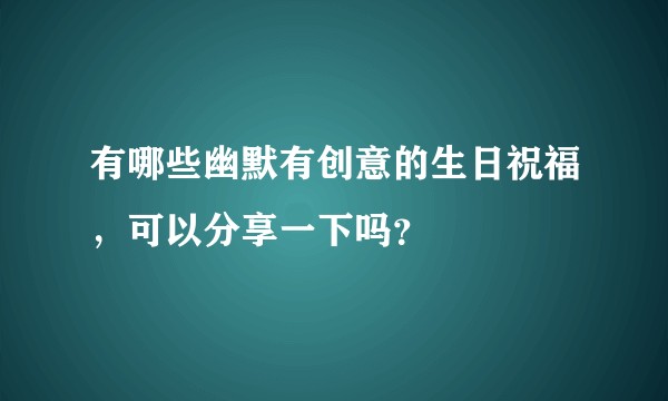 有哪些幽默有创意的生日祝福，可以分享一下吗？