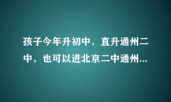 孩子今年升初中，直升通州二中，也可以进北京二中通州校区，哪个好一点？请各位大咖指教！非常感谢！?