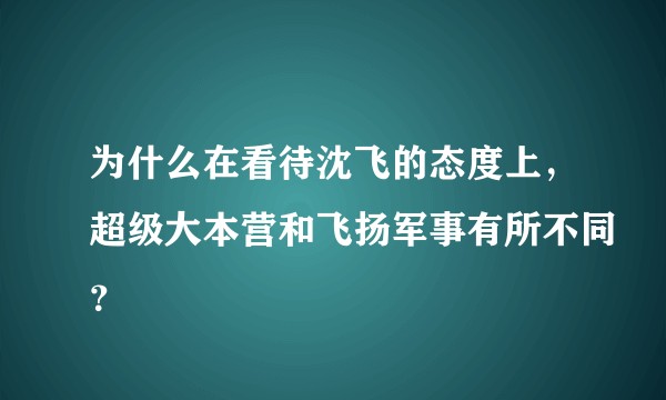 为什么在看待沈飞的态度上，超级大本营和飞扬军事有所不同？