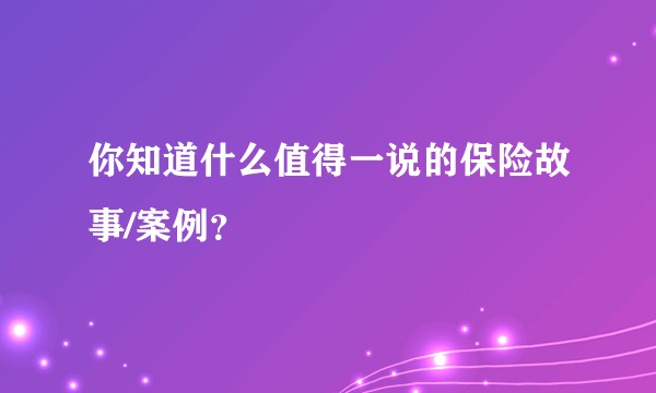 你知道什么值得一说的保险故事/案例？