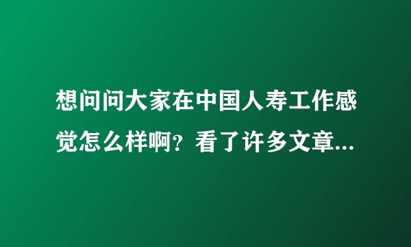 想问问大家在中国人寿工作感觉怎么样啊？看了许多文章都说坑很多……希望能得到大家的帮助，谢谢～?