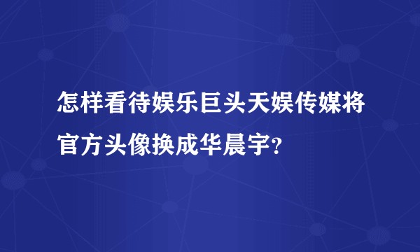 怎样看待娱乐巨头天娱传媒将官方头像换成华晨宇？
