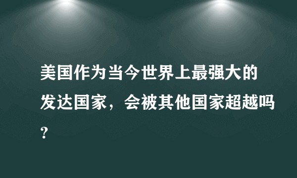 美国作为当今世界上最强大的发达国家，会被其他国家超越吗？