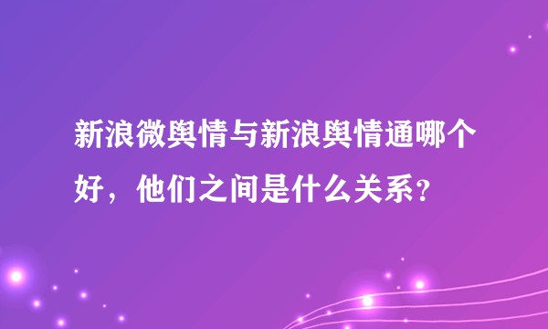 新浪微舆情与新浪舆情通哪个好，他们之间是什么关系？
